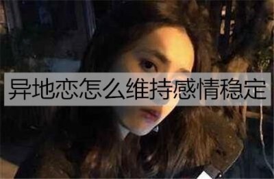 ​异地恋怎么维持感情稳定？维持异地感情的技巧